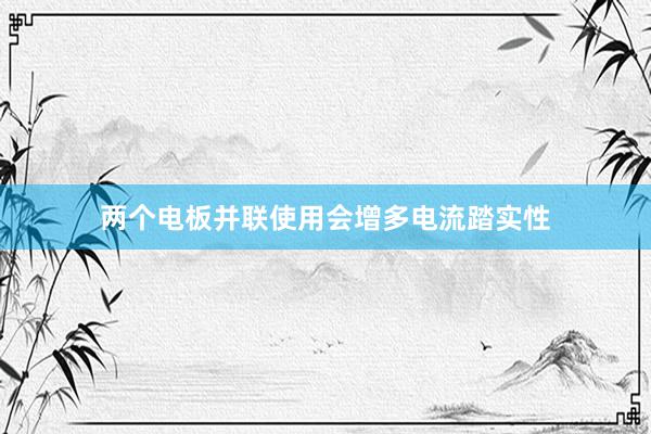 两个电板并联使用会增多电流踏实性