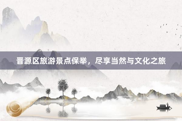 晋源区旅游景点保举，尽享当然与文化之旅