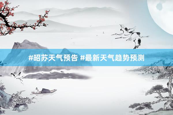 #昭苏天气预告 #最新天气趋势预测