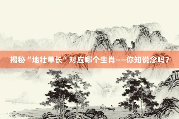 揭秘“地壮草长”对应哪个生肖——你知说念吗？