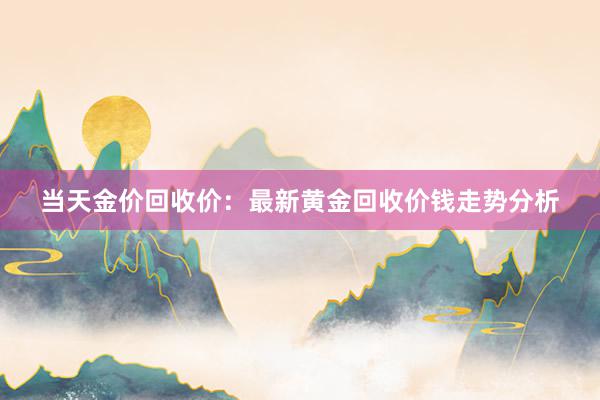 当天金价回收价：最新黄金回收价钱走势分析