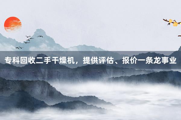 专科回收二手干燥机，提供评估、报价一条龙事业
