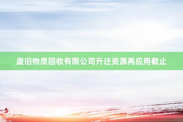 废旧物质回收有限公司升迁资源再应用截止