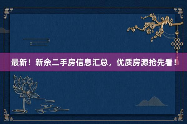 最新！新余二手房信息汇总，优质房源抢先看！