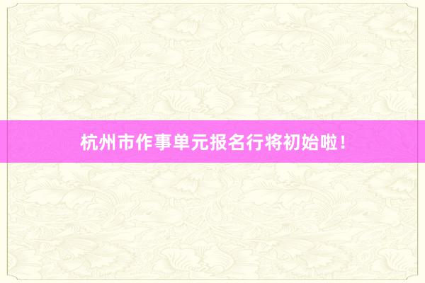 杭州市作事单元报名行将初始啦！