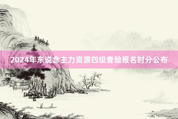 2024年东说念主力资源四级查验报名时分公布