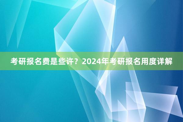 考研报名费是些许？2024年考研报名用度详解